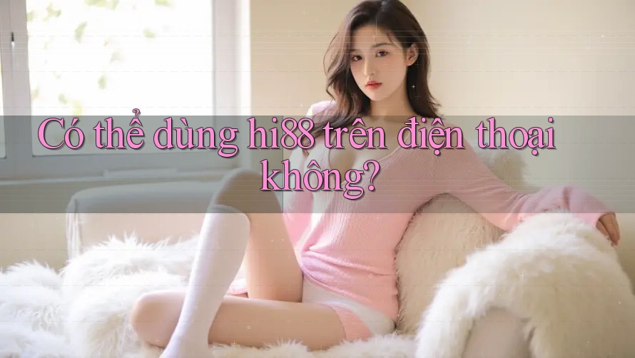 Có thể dùng hi88 trên điện thoại không? Có thể dùng hi88 trên điện thoại không?