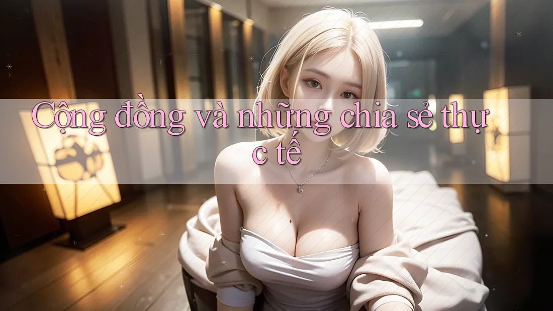 Cộng đồng và những chia sẻ thực tế Cộng đồng và những chia sẻ thực tế