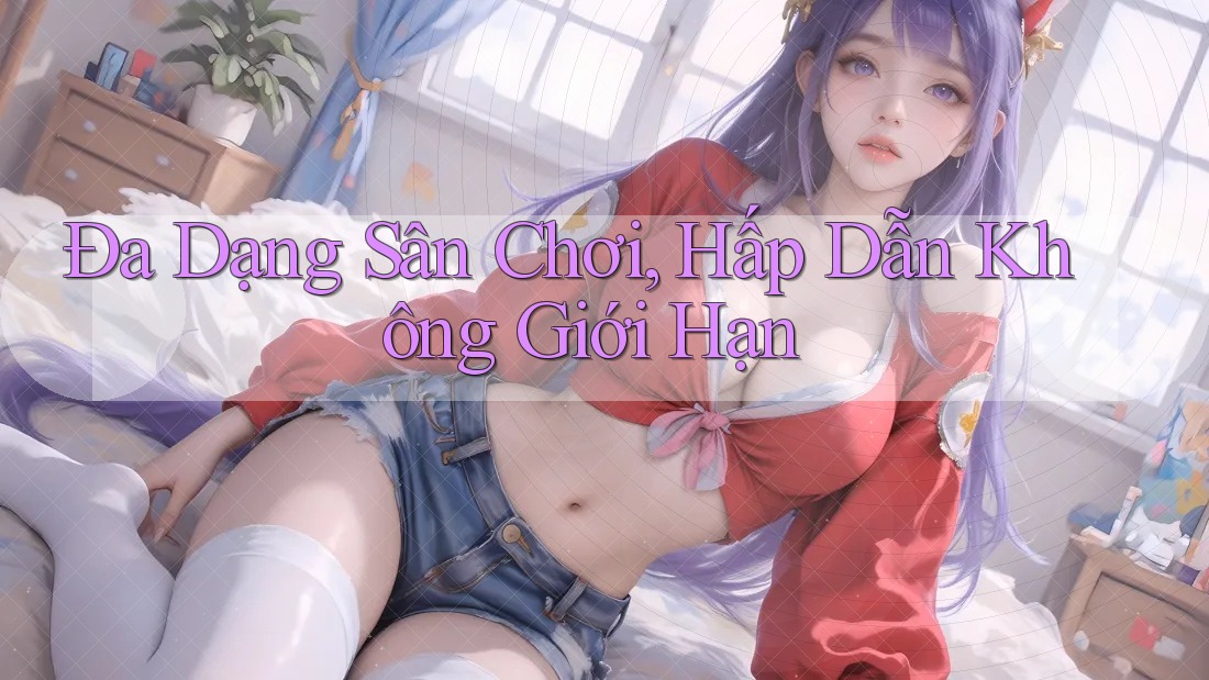Đa Dạng Sân Chơi, Hấp Dẫn Không Giới Hạn Đa Dạng Sân Chơi, Hấp Dẫn Không Giới Hạn