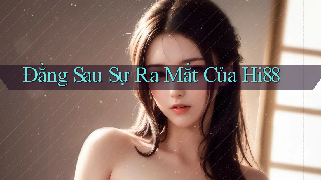 Đằng Sau Sự Ra Mắt Của Hi88 Đằng Sau Sự Ra Mắt Của Hi88