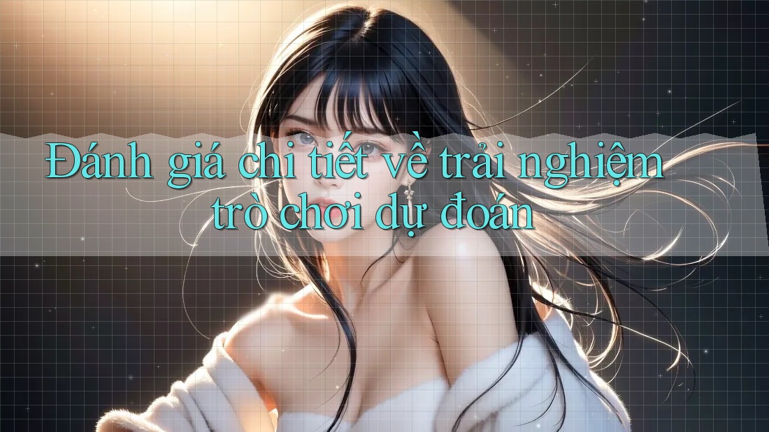 Đánh giá chi tiết về trải nghiệm trò chơi dự đoán Đánh giá chi tiết về trải nghiệm trò chơi dự đoán
