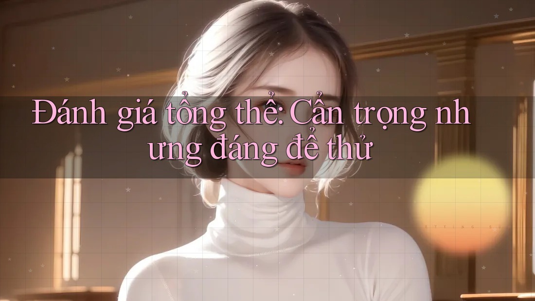 Đánh giá tổng thể: Cẩn trọng nhưng đáng để thử Đánh giá tổng thể: Cẩn trọng nhưng đáng để thử
