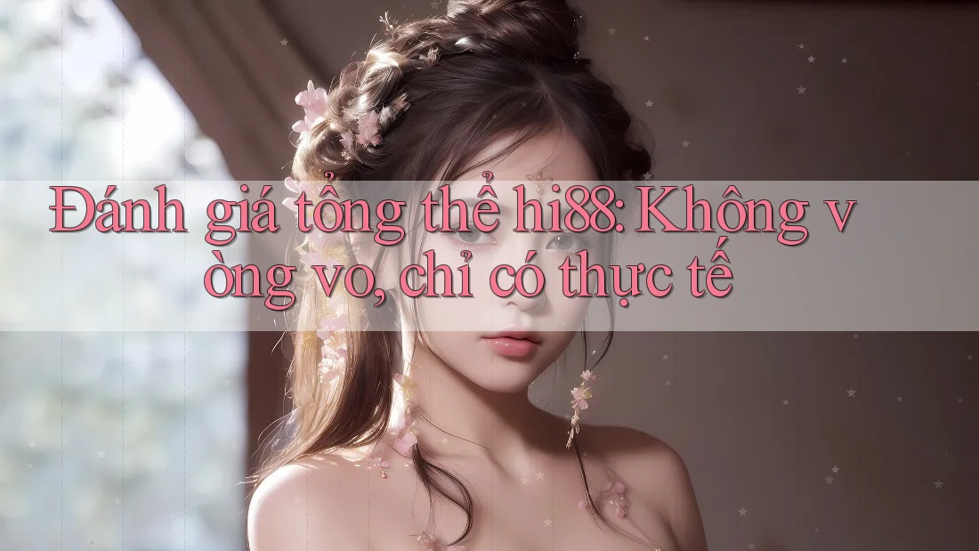 Đánh giá tổng thể hi88: Không vòng vo, chỉ có thực tế Đánh giá tổng thể hi88: Không vòng vo, chỉ có thực tế