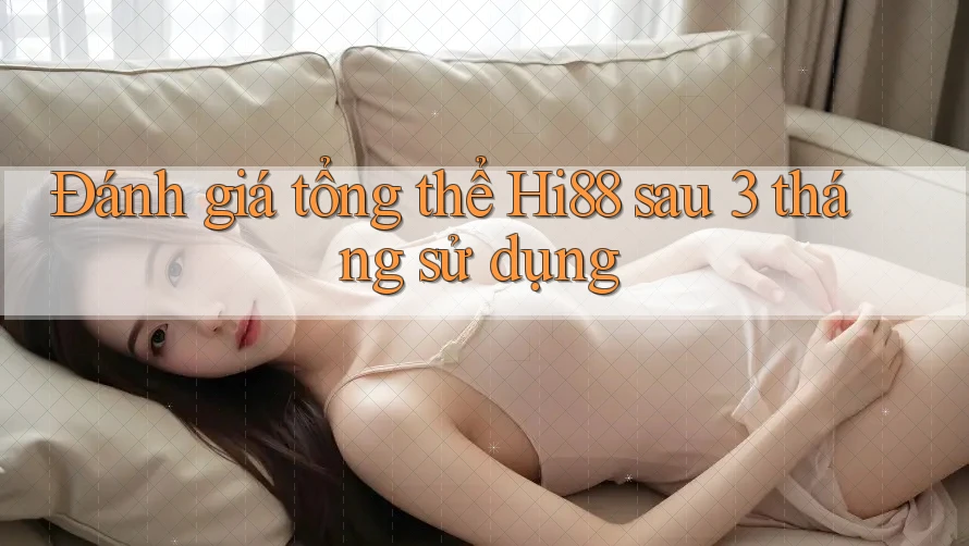 Đánh giá tổng thể Hi88 sau 3 tháng sử dụng