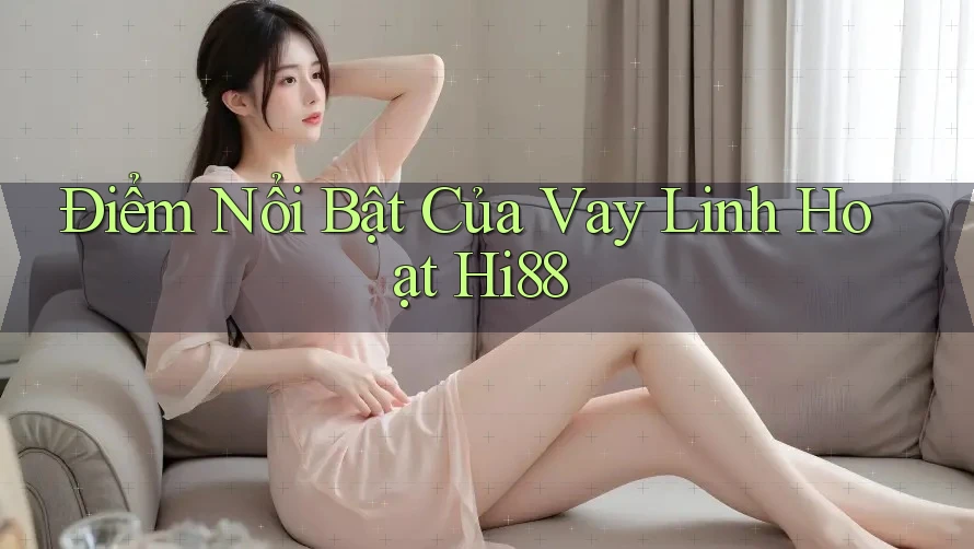 Điểm Nổi Bật Của Vay Linh Hoạt Hi88