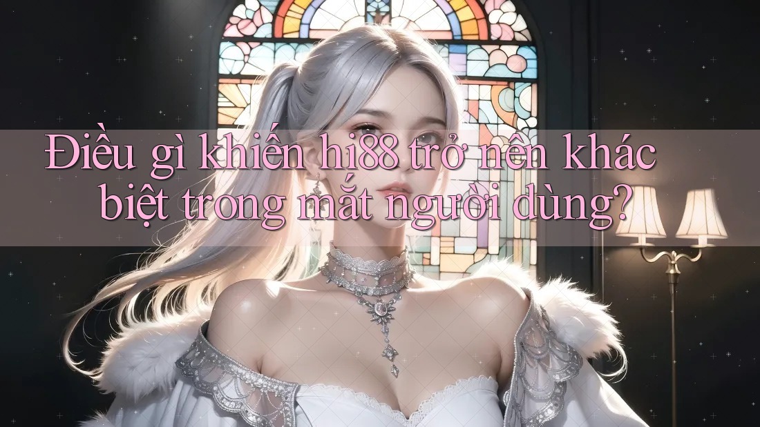 Điều gì khiến hi88 trở nên khác biệt trong mắt người dùng?