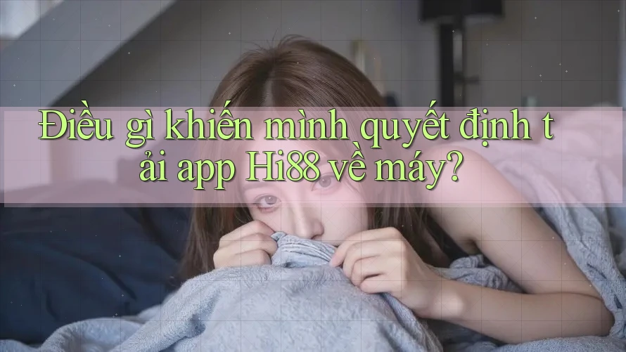 Điều gì khiến mình quyết định tải app Hi88 về máy?