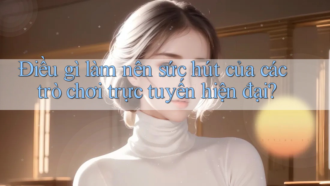 Điều gì làm nên sức hút của các trò chơi trực tuyến hiện đại?