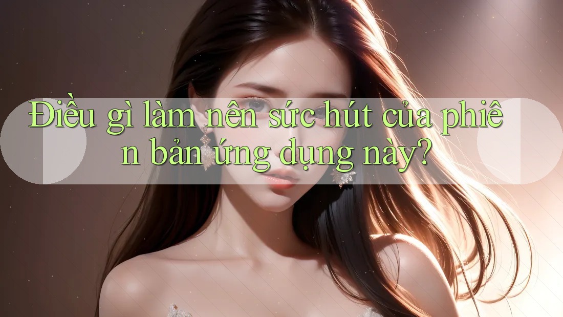 Điều gì làm nên sức hút của phiên bản ứng dụng này? Điều gì làm nên sức hút của phiên bản ứng dụng này?