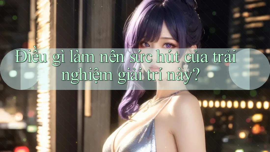 Điều gì làm nên sức hút của trải nghiệm giải trí này? Điều gì làm nên sức hút của trải nghiệm giải trí này?