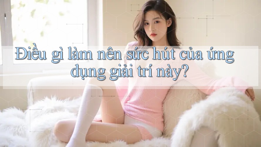 Điều gì làm nên sức hút của ứng dụng giải trí này?