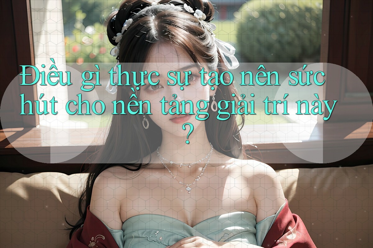 Điều gì thực sự tạo nên sức hút cho nền tảng giải trí này?