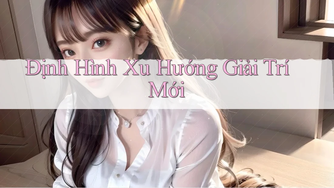 Định Hình Xu Hướng Giải Trí Mới Định Hình Xu Hướng Giải Trí Mới