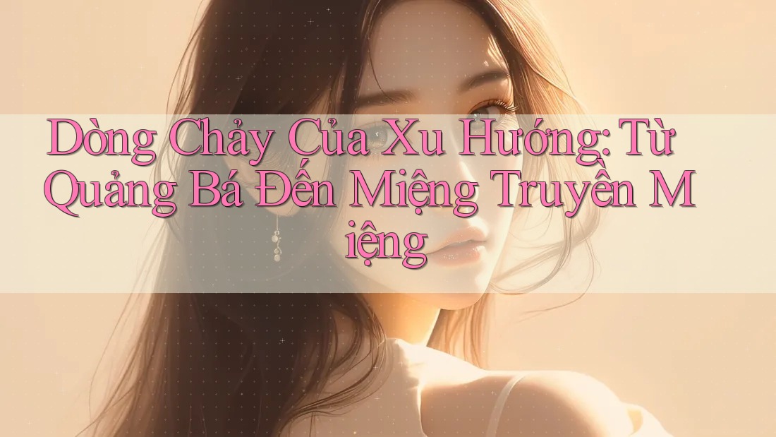 Dòng Chảy Của Xu Hướng: Từ Quảng Bá Đến Miệng Truyền Miệng