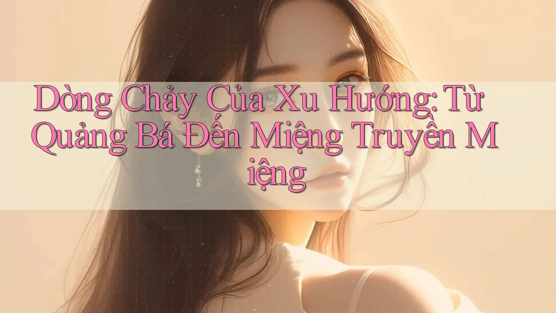 Dòng Chảy Của Xu Hướng: Từ Quảng Bá Đến Miệng Truyền Miệng Dòng Chảy Của Xu Hướng: Từ Quảng Bá Đến Miệng Truyền Miệng