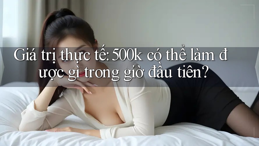 Giá trị thực tế: 500k có thể làm được gì trong giờ đầu tiên? Giá trị thực tế: 500k có thể làm được gì trong giờ đầu tiên?