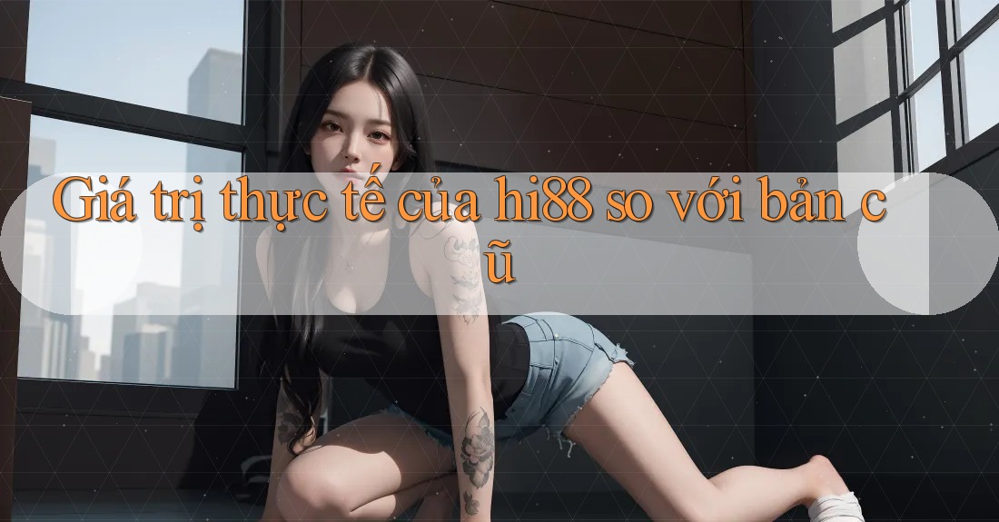 Giá trị thực tế của hi88 so với bản cũ Giá trị thực tế của hi88 so với bản cũ