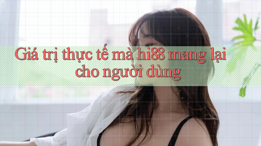 Giá trị thực tế mà hi88 mang lại cho người dùng Giá trị thực tế mà hi88 mang lại cho người dùng