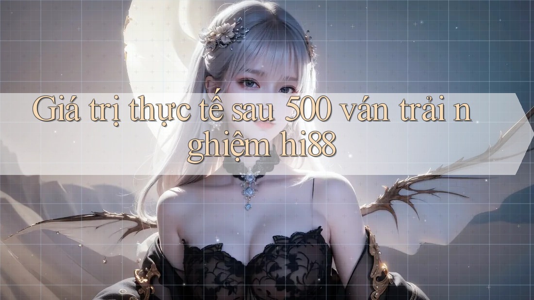 Giá trị thực tế sau 500 ván trải nghiệm hi88 Giá trị thực tế sau 500 ván trải nghiệm hi88