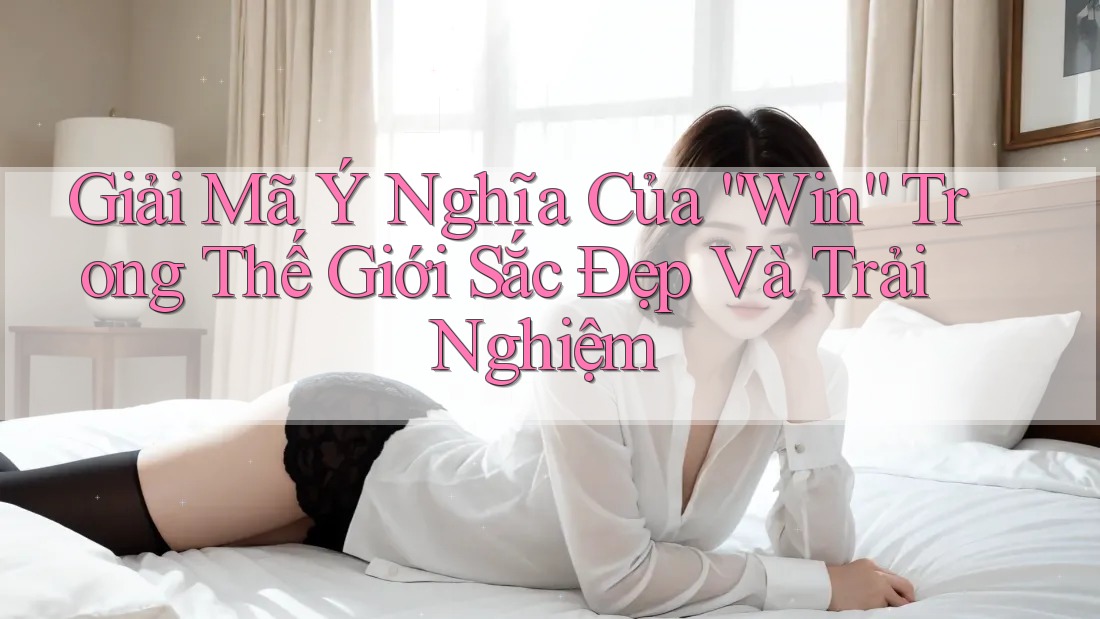 Giải Mã Ý Nghĩa Của “Win” Trong Thế Giới Sắc Đẹp Và Trải Nghiệm Giải Mã Ý Nghĩa Của “Win” Trong Thế Giới Sắc Đẹp Và Trải Nghiệm