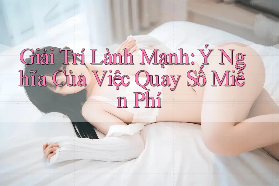 Giải Trí Lành Mạnh: Ý Nghĩa Của Việc Quay Số Miễn Phí