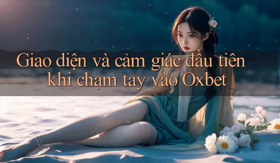 Giao diện và cảm giác đầu tiên khi chạm tay vào Oxbet Giao diện và cảm giác đầu tiên khi chạm tay vào Oxbet