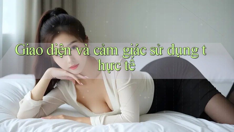 Giao diện và cảm giác sử dụng thực tế Giao diện và cảm giác sử dụng thực tế