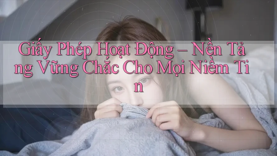 Giấy Phép Hoạt Động – Nền Tảng Vững Chắc Cho Mọi Niềm Tin
