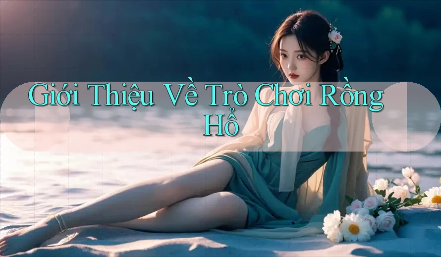Giới thiệu về trò chơi Rồng Hổ Giới thiệu về trò chơi Rồng Hổ
