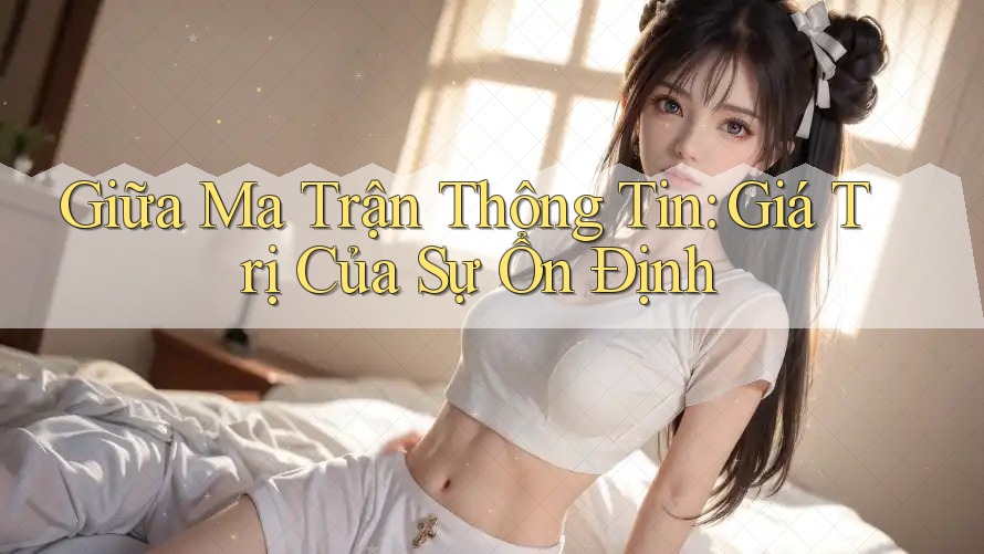 Giữa Ma Trận Thông Tin: Giá Trị Của Sự Ổn Định Giữa Ma Trận Thông Tin: Giá Trị Của Sự Ổn Định