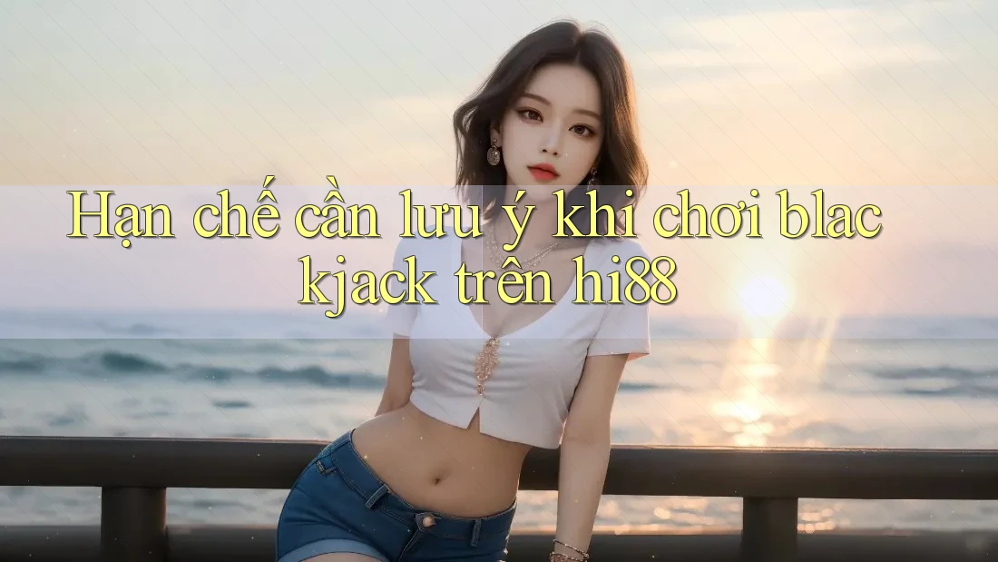 Hạn chế cần lưu ý khi chơi blackjack trên hi88 Hạn chế cần lưu ý khi chơi blackjack trên hi88