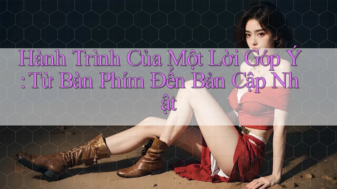 Hành Trình Của Một Lời Góp Ý: Từ Bàn Phím Đến Bản Cập Nhật Hành Trình Của Một Lời Góp Ý: Từ Bàn Phím Đến Bản Cập Nhật