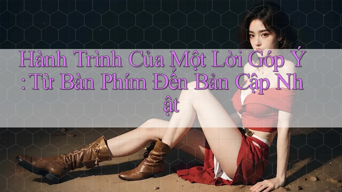Hành Trình Của Một Lời Góp Ý: Từ Bàn Phím Đến Bản Cập Nhật Hành Trình Của Một Lời Góp Ý: Từ Bàn Phím Đến Bản Cập Nhật