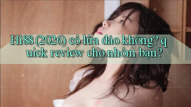 Hi88 (2026) có lừa đảo không quick review cho nhóm bạn
