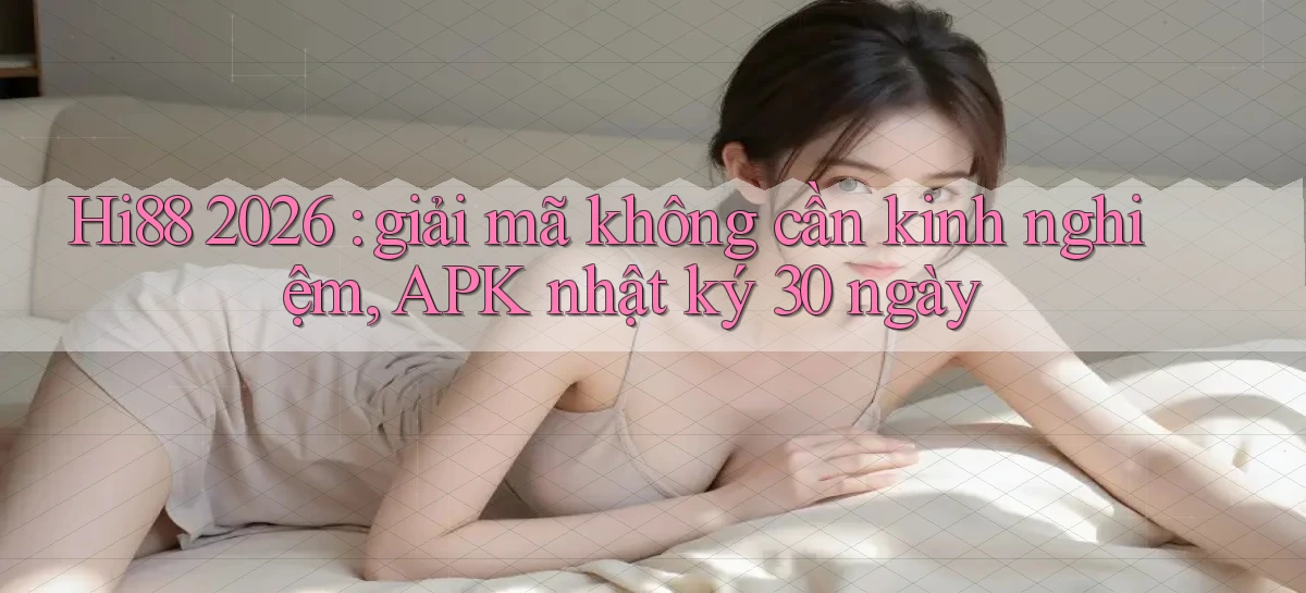 Hi88 2026 giải mã không cần kinh nghiệm, APK nhật ký 30 ngày