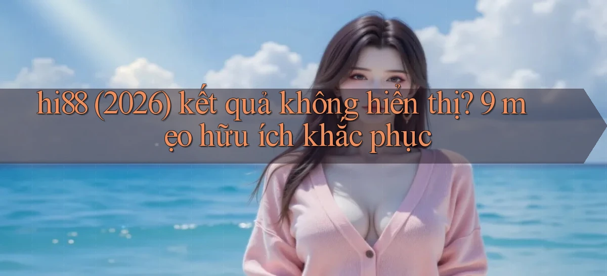 hi88 (2026) kết quả không hiển thị 9 mẹo hữu ích khắc phục