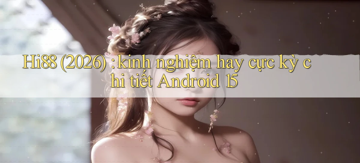 Hi88 (2026) kinh nghiệm hay cực kỳ chi tiết Android 15