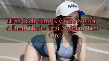 hi88 cách đăng ký cho người ở Bình Thuận trải nghiệm tích cực
