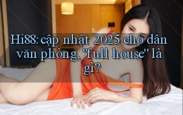 Hi88 cập nhật 2025 cho dân văn phòng, full house là gì