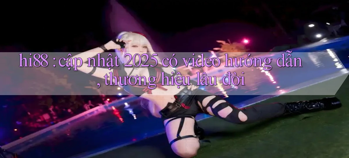 hi88 cập nhật 2025 có video hướng dẫn, thương hiệu lâu đời