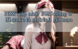 Hi88 cập nhật 2025 dùng wifi stake là gì, kênh giả mạo
