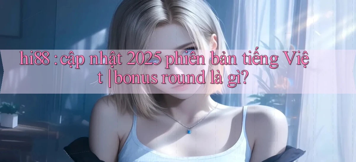 hi88 cập nhật 2025 phiên bản tiếng Việt bonus round là gì