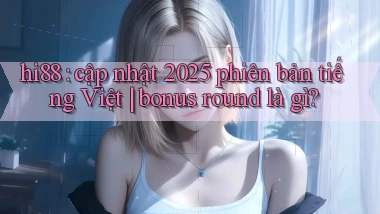 hi88 cập nhật 2025 phiên bản tiếng Việt bonus round là gì