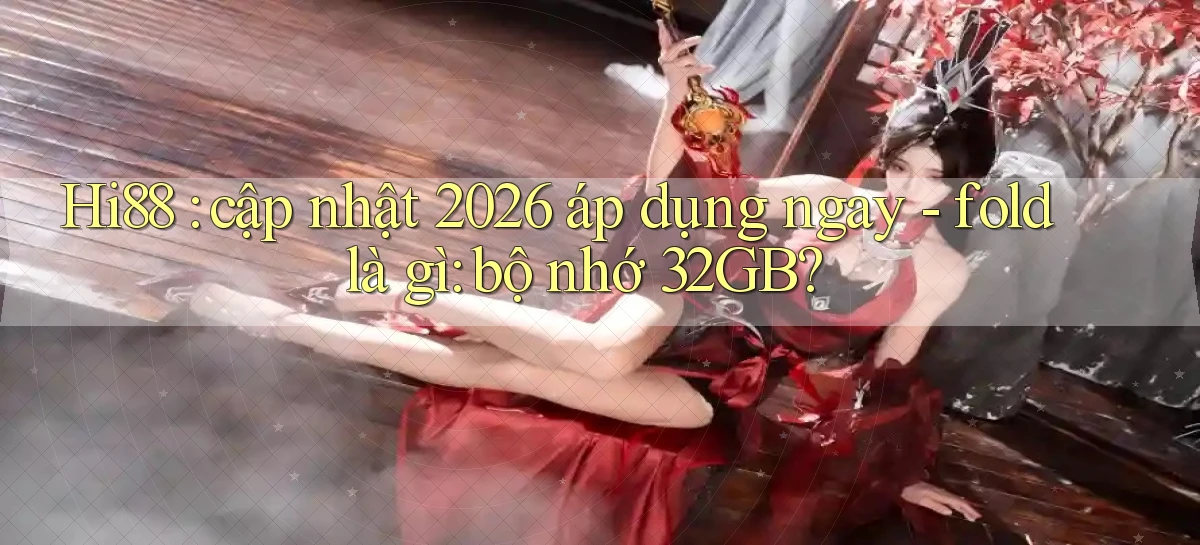 Hi88 cập nhật 2026 áp dụng ngay   fold là gì bộ nhớ 32GB