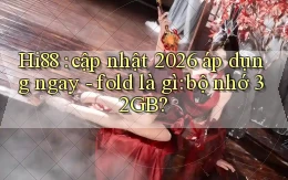 Hi88 cập nhật 2026 áp dụng ngay   fold là gì bộ nhớ 32GB