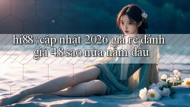 hi88 cập nhật 2026 giá rẻ đánh giá 4.8 sao nửa năm đầu