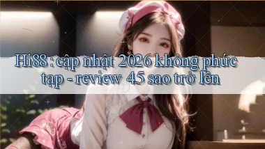Hi88 cập nhật 2026 không phức tạp   review 4.5 sao trở lên