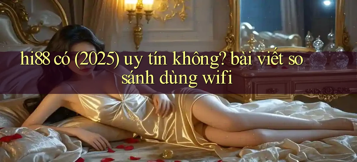 hi88 có (2025) uy tín không bài viết so sánh dùng wifi