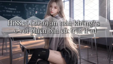 Hi88 có (2026) an toàn không so với phiên bản cũ trên iPad