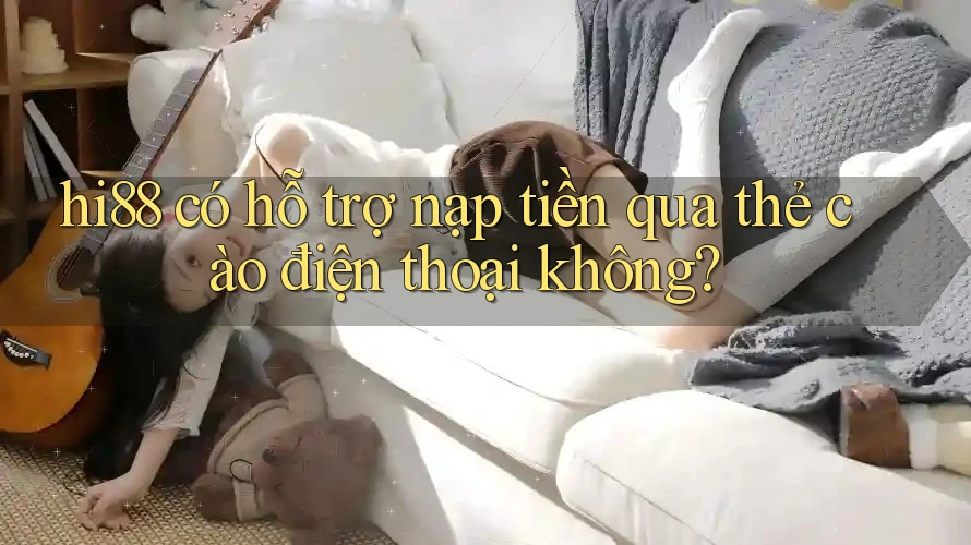 hi88 có hỗ trợ nạp tiền qua thẻ cào điện thoại không?